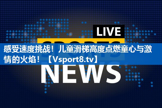 感受速度挑战！儿童滑梯高度点燃童心与激情的火焰！