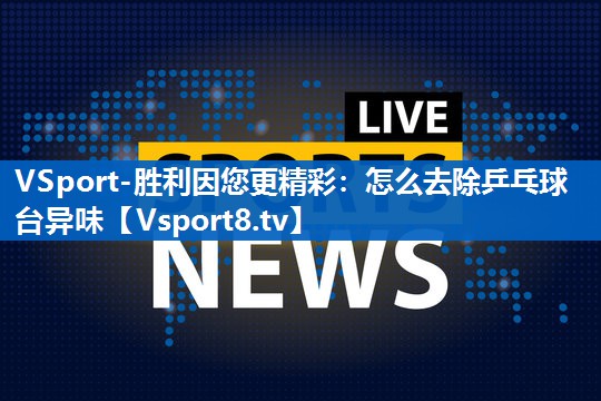 <strong>VSport-胜利因您更精彩：怎么去除乒乓球台异味</strong>