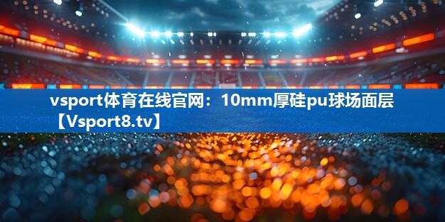 vsport体育在线官网：10mm厚硅pu球场面层
