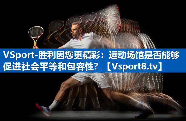VSport-胜利因您更精彩：运动场馆是否能够促进社会平等和包容性？