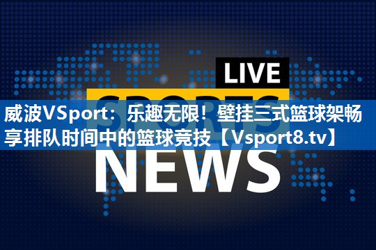 威波VSport：乐趣无限！壁挂三式篮球架畅享排队时间中的篮球竞技