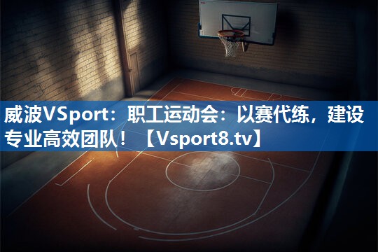 威波VSport：职工运动会：以赛代练，建设专业高效团队！