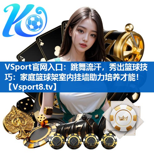 VSport官网入口：跳舞流汗，秀出篮球技巧：家庭篮球架室内挂墙助力培养才能！