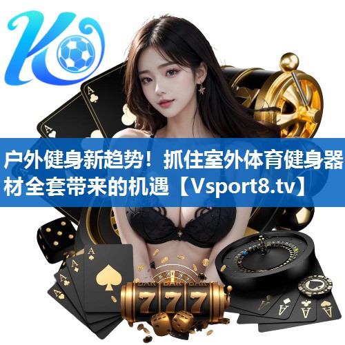 户外健身新趋势！抓住室外体育健身器材全套带来的机遇
