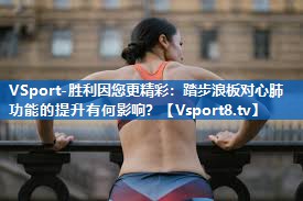踏步浪板对心肺功能的提升有何影响？