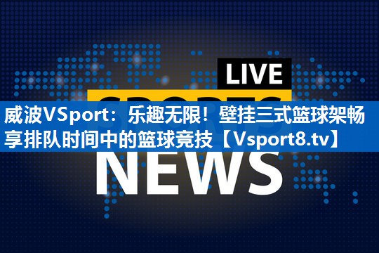 乐趣无限！壁挂三式篮球架畅享排队时间中的篮球竞技