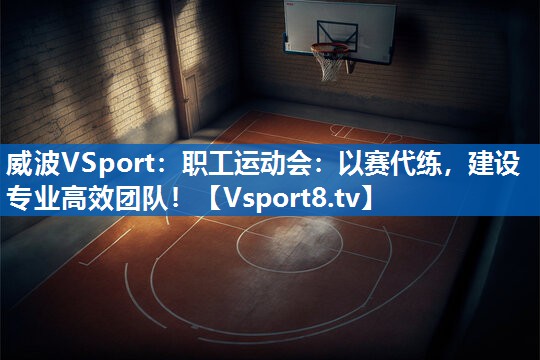 职工运动会：以赛代练，建设专业高效团队！