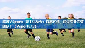 职工运动会：以赛代练，建设专业高效团队！